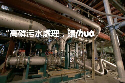 “高磷污水處理，環(huán)保先鋒，守護(hù)碧水藍(lán)天！”